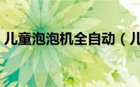 儿童泡泡机全自动（儿童电动泡泡机水配方）
