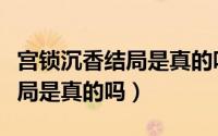 宫锁沉香结局是真的吗还是假的（宫锁沉香结局是真的吗）