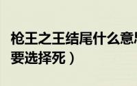 枪王之王结尾什么意思（枪王之王结局为什么要选择死）