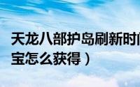 天龙八部护岛刷新时间（天龙八部护岛神兽宝宝怎么获得）