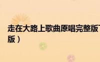 走在大路上歌曲原唱完整版下载（走在大路上歌曲原唱完整版）