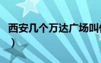 西安几个万达广场叫什么（西安几个万达广场）