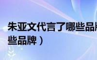 朱亚文代言了哪些品牌衣服（朱亚文代言了哪些品牌）
