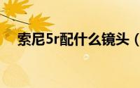 索尼5r配什么镜头（索尼5r值得入手吗）