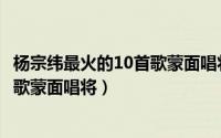 杨宗纬最火的10首歌蒙面唱将是谁唱的（杨宗纬最火的10首歌蒙面唱将）
