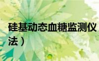 硅基动态血糖监测仪（硅基动态血糖仪使用方法）