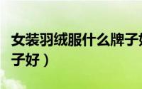 女装羽绒服什么牌子好穿（女装羽绒服什么牌子好）