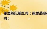 霍思燕以前红吗（霍思燕现在在国内是什么地位是华谊一姐吗）