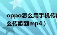 oppo怎么用手机传歌到mp4（oppootg怎么传歌到mp4）