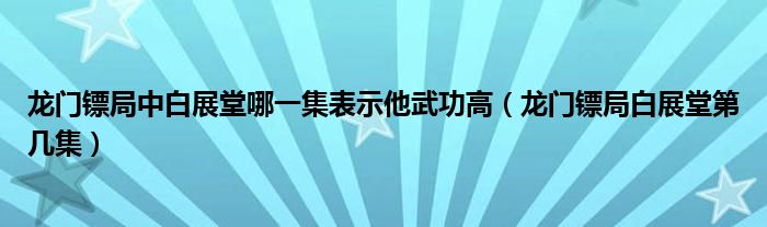 龙门镖局中白展堂哪一集表示他武功高（龙门镖局白展堂第几集）