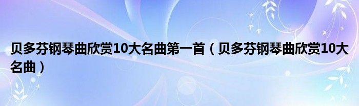 贝多芬钢琴曲欣赏10大名曲第一首（贝多芬钢琴曲欣赏10大名曲）