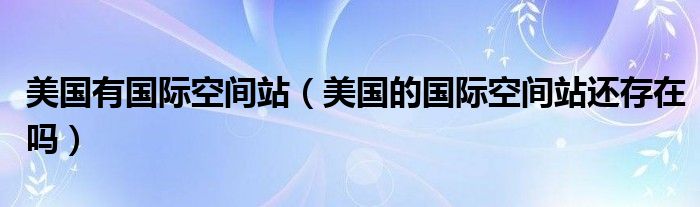 美国有国际空间站（美国的国际空间站还存在吗）