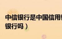 中信银行是中国信用银行吗（信用银行是中国银行吗）
