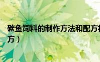 碳鱼饲料的制作方法和配方视频（碳鱼饲料的制作方法和配方）