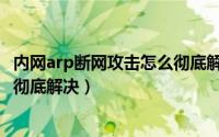 内网arp断网攻击怎么彻底解决问题（内网arp断网攻击怎么彻底解决）