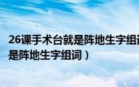 26课手术台就是阵地生字组词三年级上册（第26课手术台就是阵地生字组词）