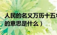 人民的名义万历十五年什么意思（万历十五年的意思是什么）