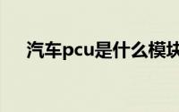 汽车pcu是什么模块（汽车pcu是什么）