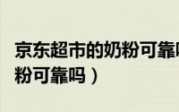 京东超市的奶粉可靠吗可信吗（京东超市的奶粉可靠吗）