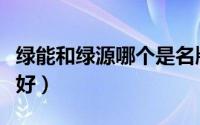 绿能和绿源哪个是名牌（绿能和绿源哪个质量好）