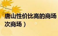唐山性价比高的商场（请问：唐山有哪些高档次商场）
