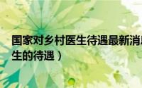 国家对乡村医生待遇最新消息2019（中央2022年对乡村医生的待遇）