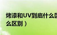 烤漆和UV到底什么区别?（烤漆和UV到底什么区别）