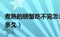 煮熟的螃蟹吃不完怎么保存（螃蟹冷水下锅煮多久）