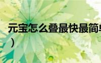 元宝怎么叠最快最简单（元宝怎样叠又快又好）