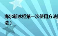 海尔新冰柜第一次使用方法视频（海尔新冰柜第一次使用方法）