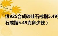 银925合成碳硅石戒指5.49克多少钱一枚（银925合成碳硅石戒指5.49克多少钱）