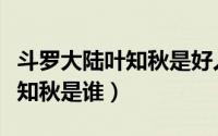 斗罗大陆叶知秋是好人还是坏人（斗罗大陆叶知秋是谁）
