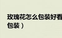 玫瑰花怎么包装好看 花束视频（玫瑰花怎么包装）