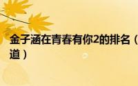 金子涵在青春有你2的排名（青春有你2金子涵为什么没有出道）