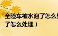 全险车被水泡了怎么处理最好（全险车被水泡了怎么处理）