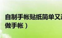 自制手帐贴纸简单又漂亮（用自制的手帐贴纸做手帐）