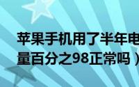 苹果手机用了半年电池98%（苹果用半年电量百分之98正常吗）