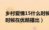 乡村爱情15什么时候更新（乡村爱情15什么时候在优酷播出）
