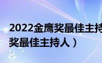 2022金鹰奖最佳主持人颁奖典礼（2022金鹰奖最佳主持人）
