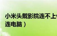 小米头戴影院连不上wifi（小米头戴影院怎么连电脑）