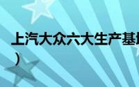 上汽大众六大生产基地（上汽大众的六大工厂）