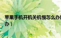 苹果手机开机关机慢怎么办解决（苹果手机开机关机慢怎么办）
