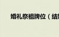 婚礼祭祖牌位（结婚祭祖牌位怎么写）