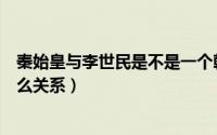 秦始皇与李世民是不是一个朝代（秦王李世民与秦始皇是什么关系）