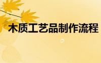 木质工艺品制作流程（木质工艺品有哪些）