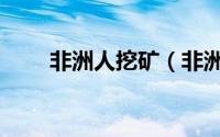 非洲人挖矿（非洲挖煤的什么意思）
