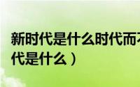 新时代是什么时代而不是别的什么时代（新时代是什么）