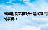 家庭用制氧机好还是买氧气瓶好（医院用的氧气为什么不是制氧机）