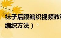 袜子后跟编织视频教程全集（袜子后跟的几种编织方法）