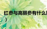 红参与高丽参有什么区别（久盛堂高丽参好吗）